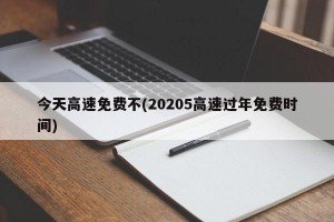 今天高速免费不(20205高速过年免费时间)