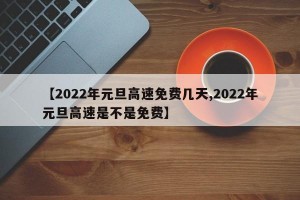 【2022年元旦高速免费几天,2022年元旦高速是不是免费】