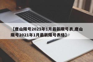 【唐山限号2021年1月最新限号表,唐山限号2021年1月最新限号表格】