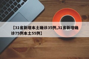 【31省新增本土确诊35例,31省新增确诊75例本土55例】