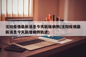 沈阳疫情最新消息今天新增病例(沈阳疫情最新消息今天新增病例轨迹)