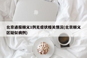 北京通报顺义1例无症状相关情况(北京顺义区疑似病例)