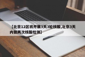 【北京12区将开展3天3轮核酸,北京3天内做两次核酸检测】