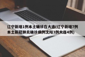 辽宁新增1例本土确诊在大连(辽宁新增7例本土新冠肺炎确诊病例沈阳3例大连4例)