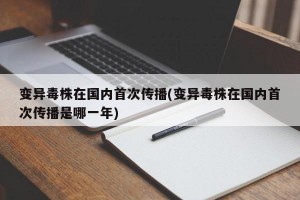 变异毒株在国内首次传播(变异毒株在国内首次传播是哪一年)