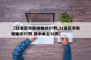 【31省区市新增确诊57例,31省区市新增确诊57例 其中本土38例】