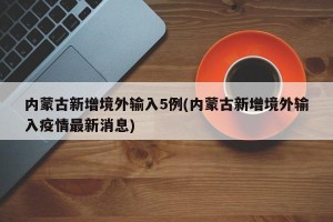 内蒙古新增境外输入5例(内蒙古新增境外输入疫情最新消息)