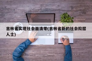 吉林省实现社会面清零(吉林省新的社会阶层人士)