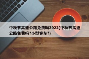 中秋节高速公路免费吗2022(中秋节高速公路免费吗?小型客车?)