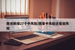 西安新增27个中风险/西安中风险还是低风险