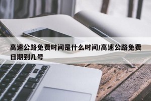 高速公路免费时间是什么时间/高速公路免费日期到几号