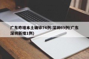 广东昨增本土确诊74例:深圳69例(广东深圳新增1例)