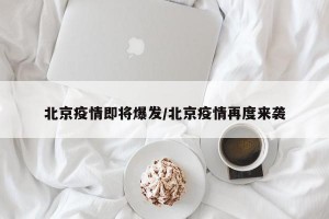 北京疫情即将爆发/北京疫情再度来袭