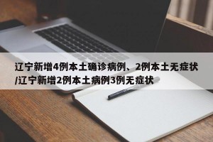 辽宁新增4例本土确诊病例、2例本土无症状/辽宁新增2例本土病例3例无症状