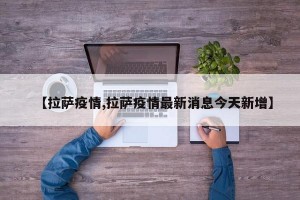 【拉萨疫情,拉萨疫情最新消息今天新增】