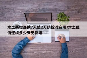 本土新增连续7天破2万防控难在哪/本土疫情连续多少天无新增