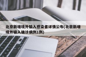 北京新增境外输入感染者详情公布(北京新增境外输入确诊病例1例)