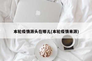 本轮疫情源头在哪儿(本轮疫情来源)