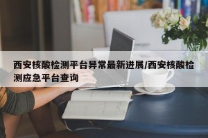 西安核酸检测平台异常最新进展/西安核酸检测应急平台查询