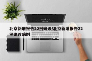 北京新增报告22例确诊/北京新增报告22例确诊病例