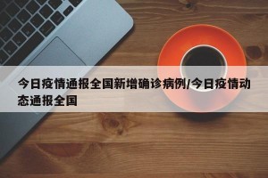 今日疫情通报全国新增确诊病例/今日疫情动态通报全国