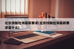 北京核酸检测最新要求(北京核酸检测最新要求是什么)