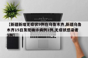 【新疆新增无症状9例在乌鲁木齐,新疆乌鲁木齐15日发现确诊病例1例,无症状感染者3例】