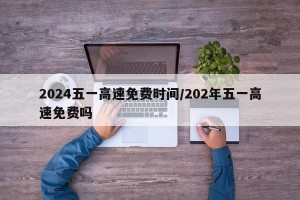 2024五一高速免费时间/202年五一高速免费吗