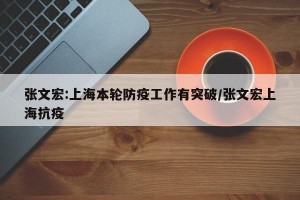 张文宏:上海本轮防疫工作有突破/张文宏上海抗疫