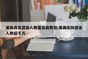 美国真实感染人数是目前数倍/美国实际感染人数超千万