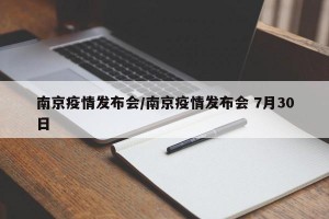 南京疫情发布会/南京疫情发布会 7月30日