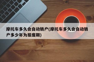 摩托车多久会自动销户(摩托车多久会自动销户多少年为报废期)