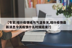 【专家:喀什疫情或与气温有关,喀什疫情最新消息今天疫情什么时候结束?】