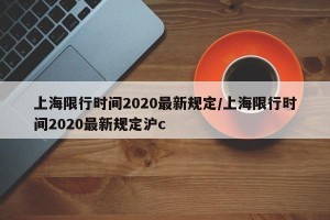 上海限行时间2020最新规定/上海限行时间2020最新规定沪c