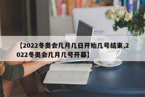 【2022冬奥会几月几日开始几号结束,2022冬奥会几月几号开幕】