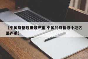 【中国疫情哪里最严重,中国的疫情哪个地区最严重】