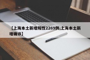 【上海本土新增阳性2269例,上海本土新增确诊】