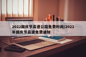 2022国庆节高速公路免费时间/2021年国庆节高速免费通知