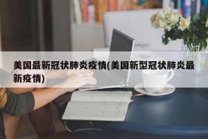 美国最新冠状肺炎疫情(美国新型冠状肺炎最新疫情)