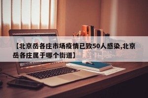 【北京岳各庄市场疫情已致50人感染,北京岳各庄属于哪个街道】