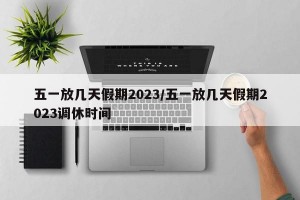 五一放几天假期2023/五一放几天假期2023调休时间