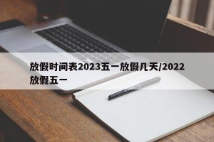 放假时间表2023五一放假几天/2022放假五一