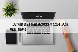 【入境隔离政策最新2022年12月,入境隔离 最新】