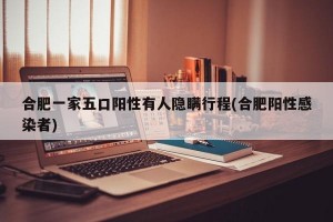 合肥一家五口阳性有人隐瞒行程(合肥阳性感染者)