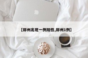 【郑州出现一例阳性,郑州1例】