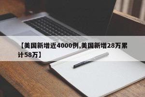 【美国新增近4000例,美国新增28万累计58万】