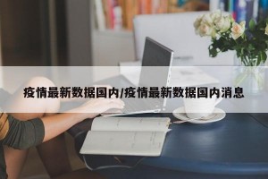 疫情最新数据国内/疫情最新数据国内消息