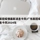 广东新冠疫情最新消息今天/广东新冠疫情最新消息今天2024年