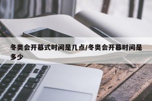 冬奥会开幕式时间是几点/冬奥会开幕时间是多少