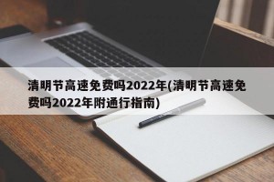 清明节高速免费吗2022年(清明节高速免费吗2022年附通行指南)